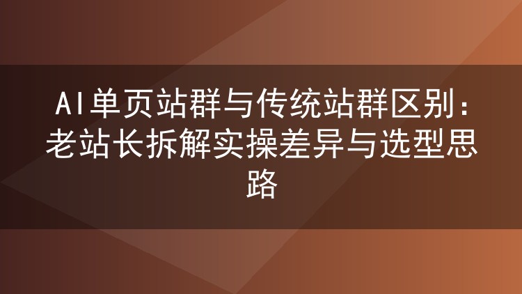AI单页站群与传统站群区别:老站长拆解实操差异与选型思路