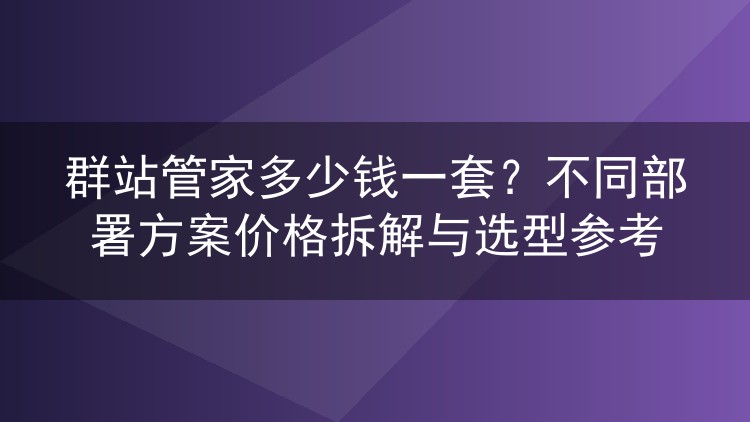 群站管家一套要花多少钱？各类部署方案费用明细与选购思路
