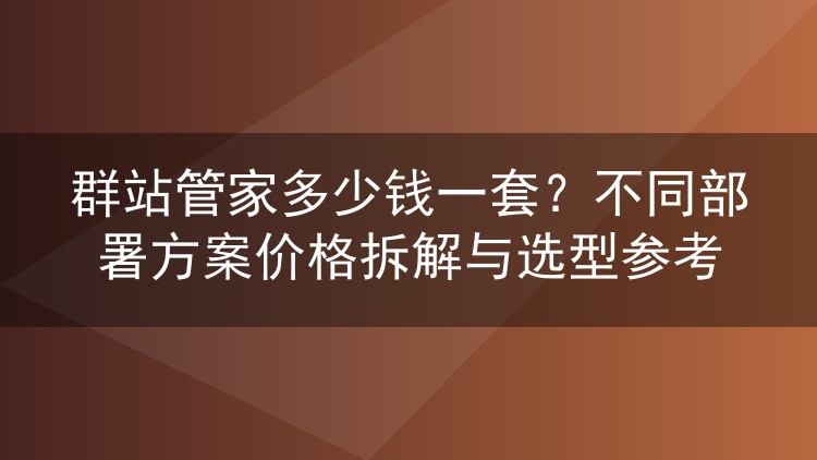 群站管家多少钱一套？不同部署方案价格拆解与选型参考