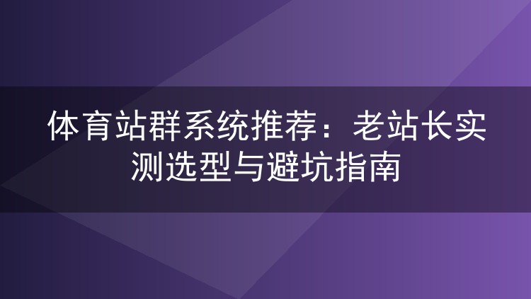 体育站群系统怎么挑？六年老站长实测选型心得与避坑实录