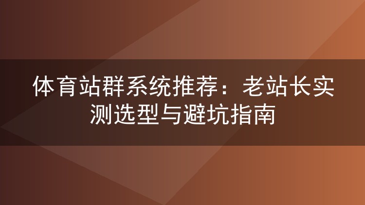 体育站群系统推荐：老站长实测选型与避坑指南