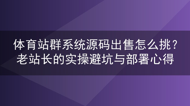 体育站群源码怎么选不踩雷？老站长掏心窝的选购与部署实战记录