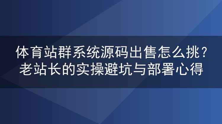 体育站群源码怎么选不踩雷?老站长掏心窝的选购与部署实战记录