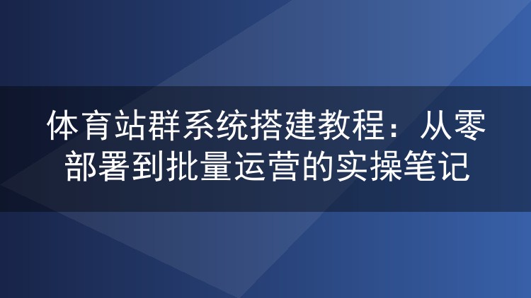 体育站群系统实战部署手记：从零搭建到批量运营全流程