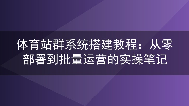 体育站群系统实战部署手记:从零搭建到批量运营全流程