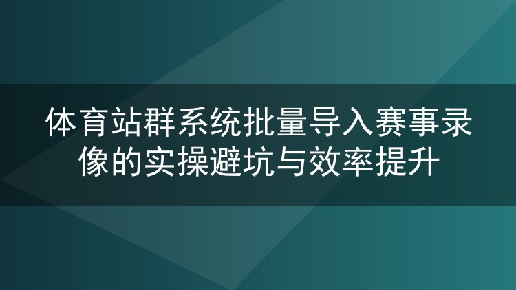 体育站群批量导入赛事录像:避坑清单与效率优化实录