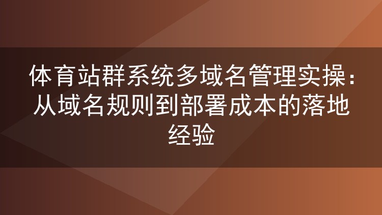体育站群系统多域名管理实操:从域名规则到部署成本的落地经验