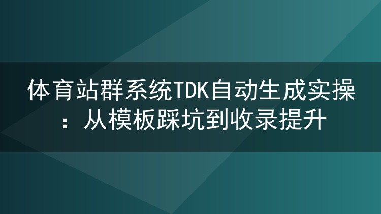 体育站群系统TDK自动生成实操:从模板踩坑到收录提升