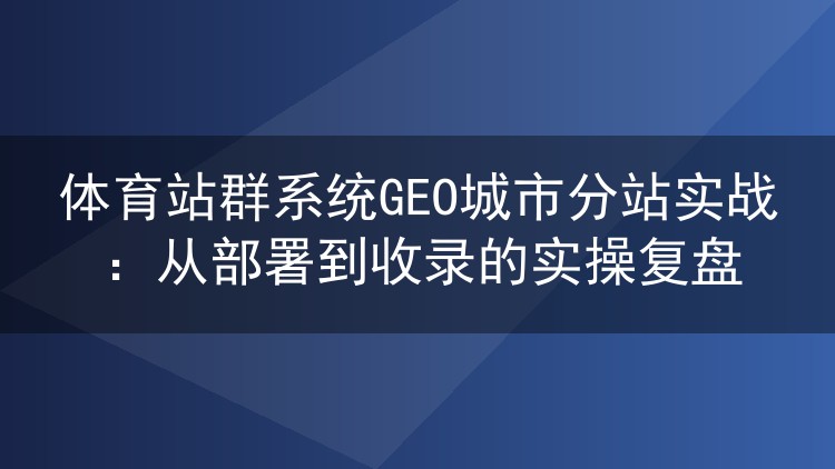 体育站群系统GEO城市分站落地记:程序选型、收录爬坡与踩坑实录