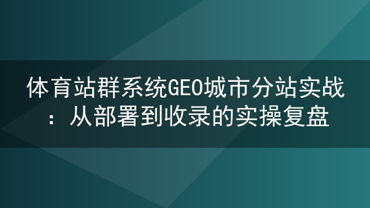 体育站群GEO城市分站落地记：程序选型、收录爬坡与踩坑实录