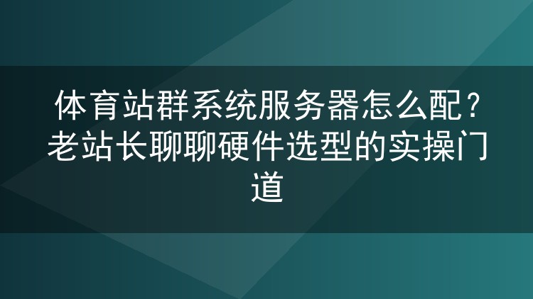 体育站群系统服务器怎么配?老站长聊聊硬件选型的实操门道