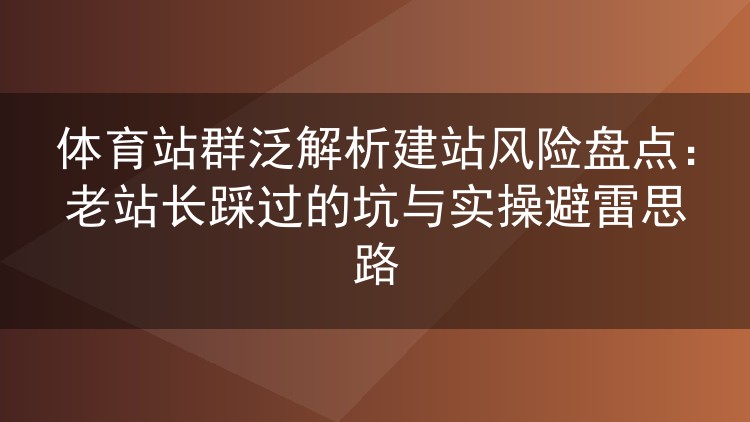 体育站群泛解析建站避雷手册：过来人总结的隐患与实操经验