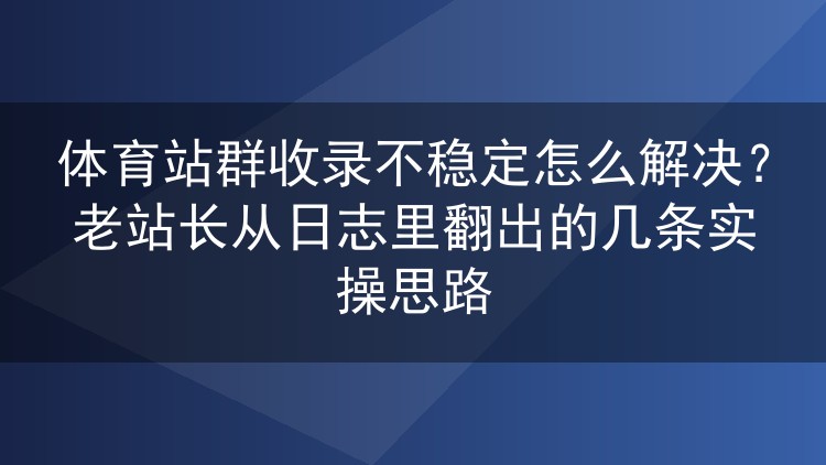 体育站群收录量忽上忽下怎么破?翻完蜘蛛日志我整理了这几条落地经验