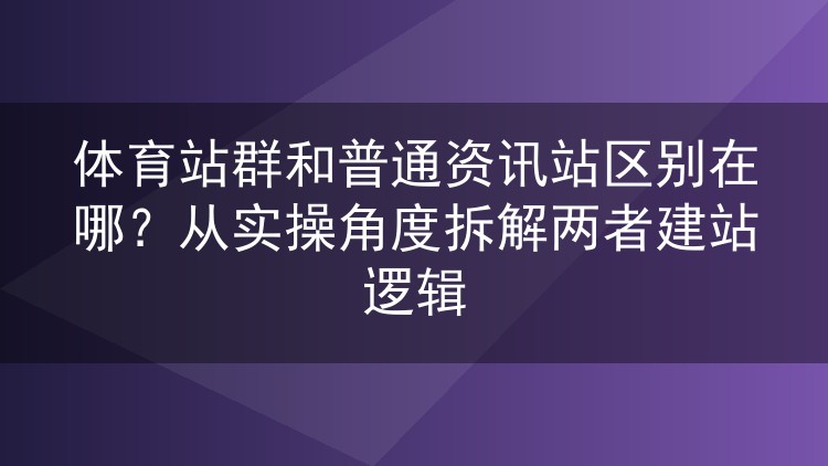 体育站群和普通资讯站区别在哪？从实操角度拆解两者建站逻辑