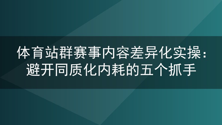 体育站群赛事内容差异化实操:避开同质化内耗的五个抓手