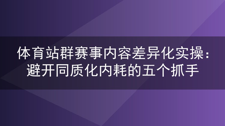 体育站群内容同质化怎么破?五个实操抓手做出赛事辨识度