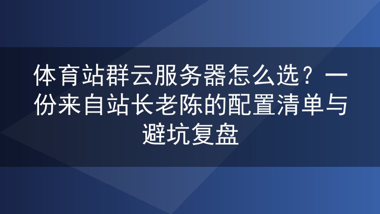 体育站群云服务器配置实战:老陈的三档方案与踩坑记录