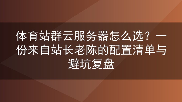 体育站群云服务器配置实战:老陈的三档方案与踩坑记录