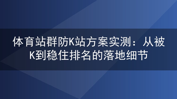 体育站群防K站方案实测：从被K到稳住排名的落地细节