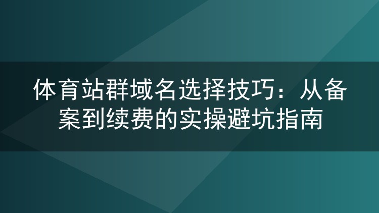 体育站群域名怎么选不踩雷?老站长从注册到续费的一线经验谈