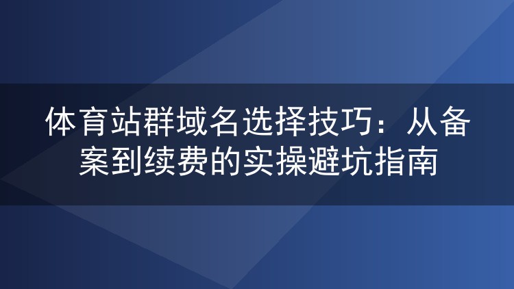 体育站群域名选择技巧:从备案到续费的实操避坑指南