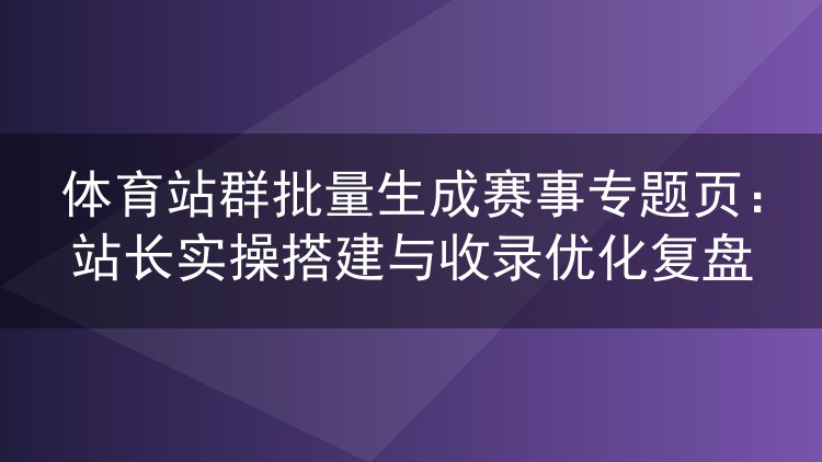 体育站群赛事专题页批量生成实战:搭建思路与收录优化经验谈