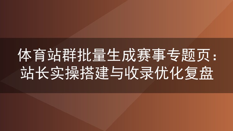 体育站群批量生成赛事专题页:站长实操搭建与收录优化复盘