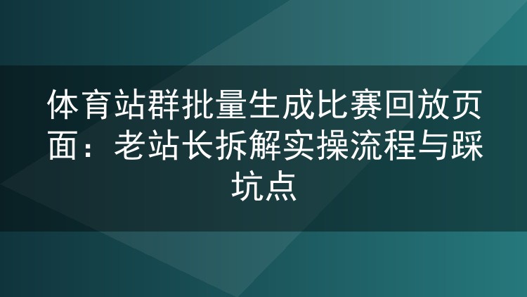 体育站群比赛回放页批量生成:两年实操复盘与避坑指南