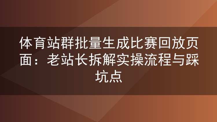 体育站群批量生成比赛回放页面:老站长拆解实操流程与踩坑点