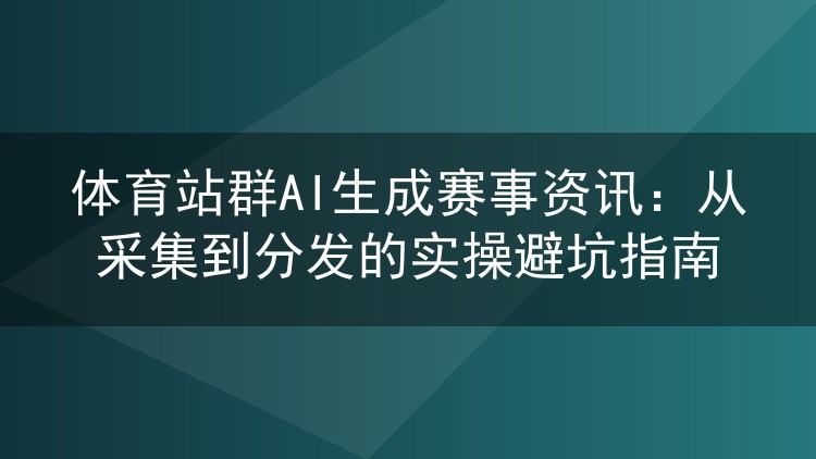 体育站群AI生成赛事资讯:从采集到分发的实操避坑指南