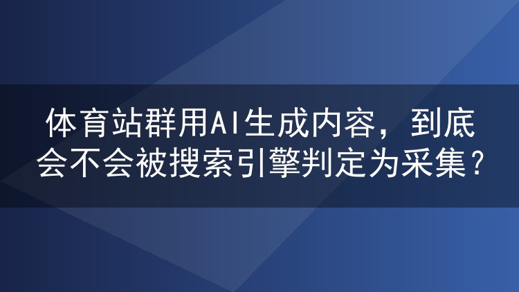 体育站群用AI生成内容,到底会不会被搜索引擎判定为采集?