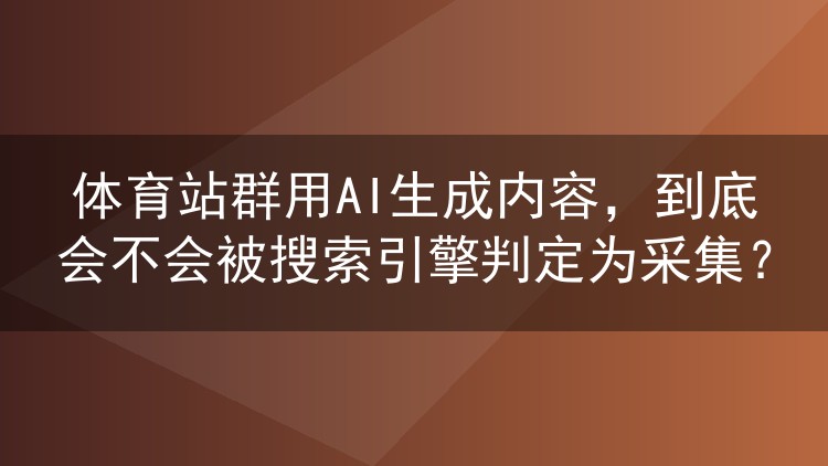 体育站群AI产内容会被搜索引擎当采集吗？实测数据与避坑思路