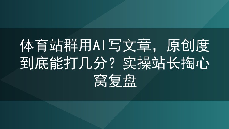 体育站群AI写稿原创度实测:两千篇稿子跑下来能打几分?