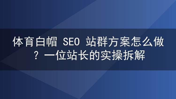 体育白帽SEO站群实操拆解：域名、模板与内容分发的落地细节