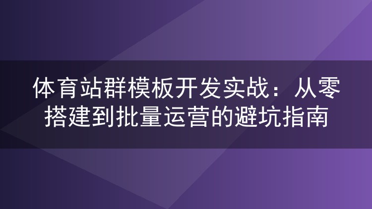 体育站群模板开发实录：避坑经验与批量运营方案