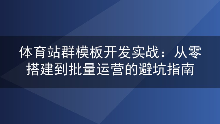 体育站群模板开发实战:从零搭建到批量运营的避坑指南