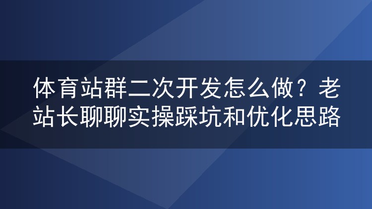 体育站群二次开发怎么做？老站长聊聊实操踩坑和优化思路
