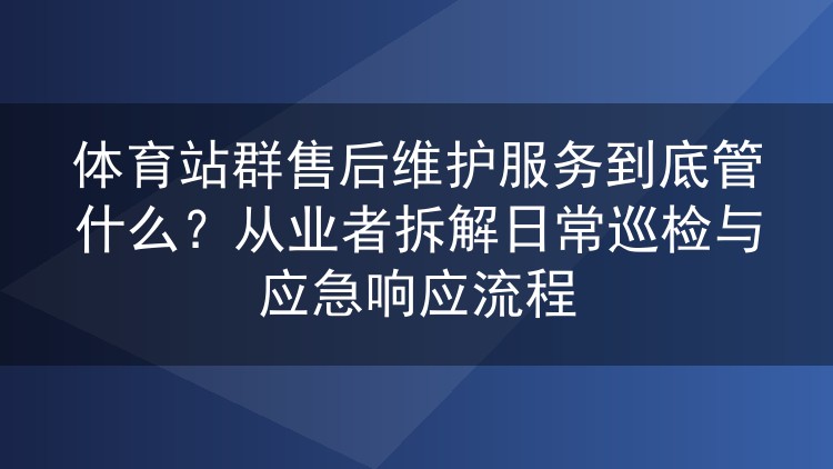 体育站群售后维护服务到底管什么?从业者拆解日常巡检与应急响应流程