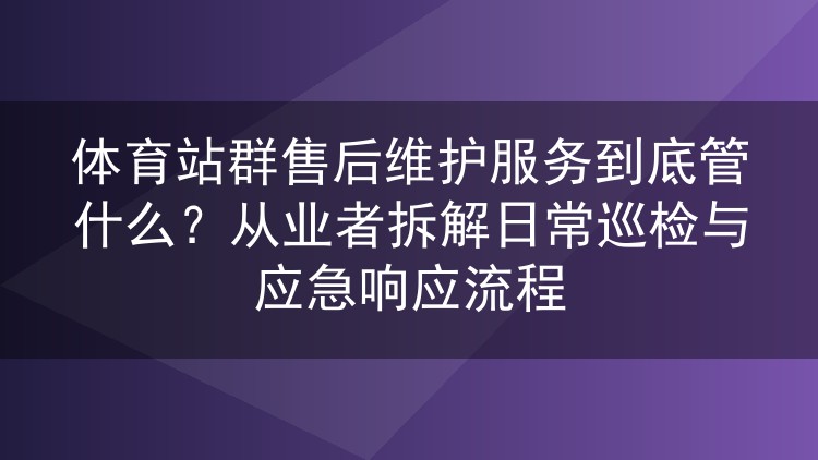 体育站群售后维护究竟包含哪些内容?一线运维拆解巡检与应急实操