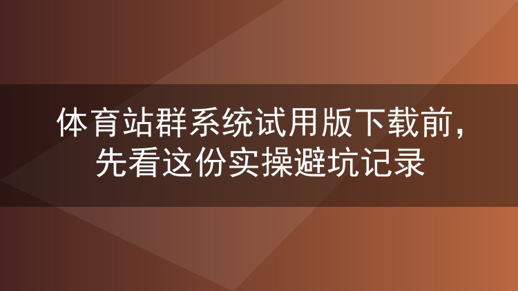 体育站群系统试用版下载前必读:一位老站长的实操避坑心得