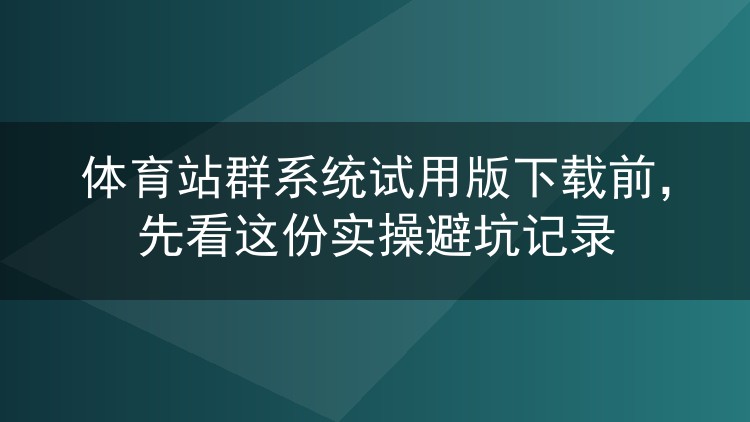 体育站群系统试用版下载前,先看这份实操避坑记录