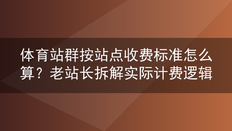 体育站群按站点收费标准怎么算?老站长拆解实际计费逻辑