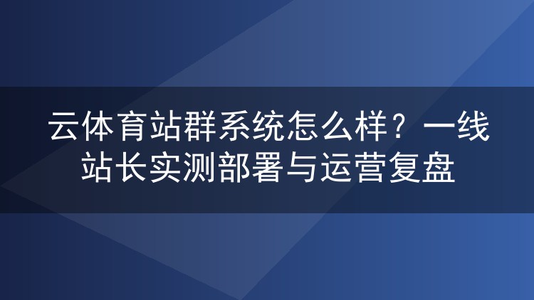 云体育站群系统实测：老站长两轮部署运营全记录与避坑心得