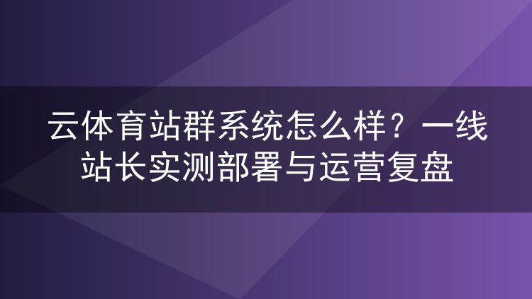 云体育站群系统实测:老站长两轮部署运营全记录与避坑心得