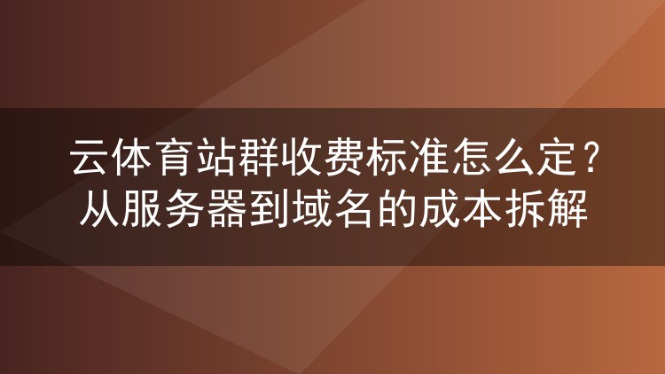 云体育站群收费怎么算才不花冤枉钱？服务器、域名到程序授权成本全拆解