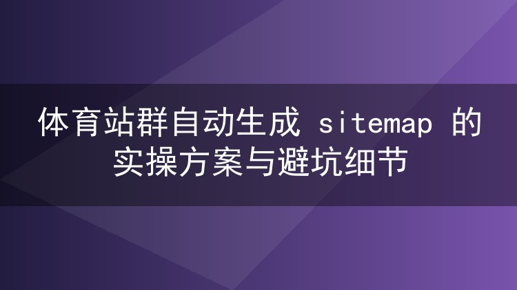 体育站群sitemap自动化实操:分站映射与提交节奏避坑指南