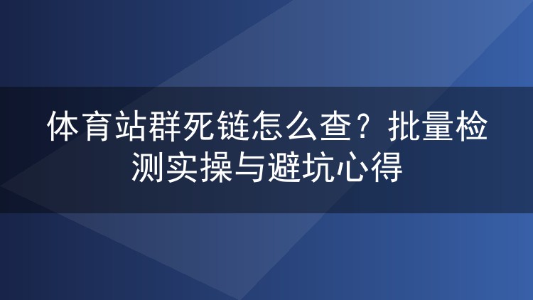 体育站群死链怎么查？批量检测实操与避坑心得