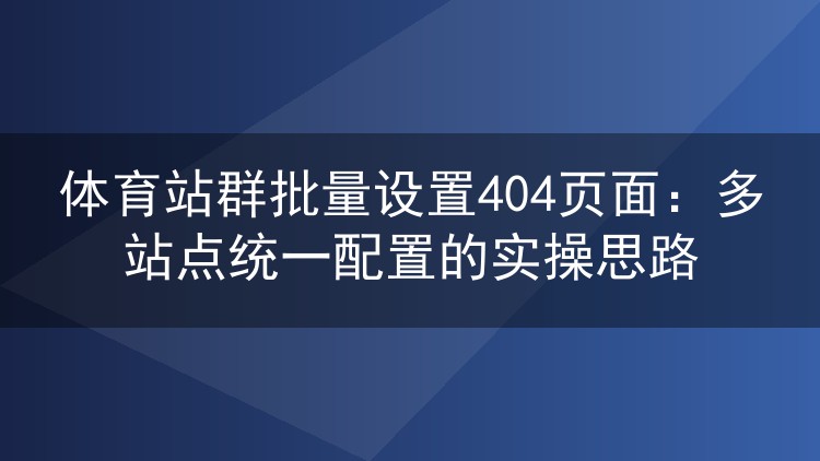体育站群批量设置404页面：多站点统一配置的实操思路