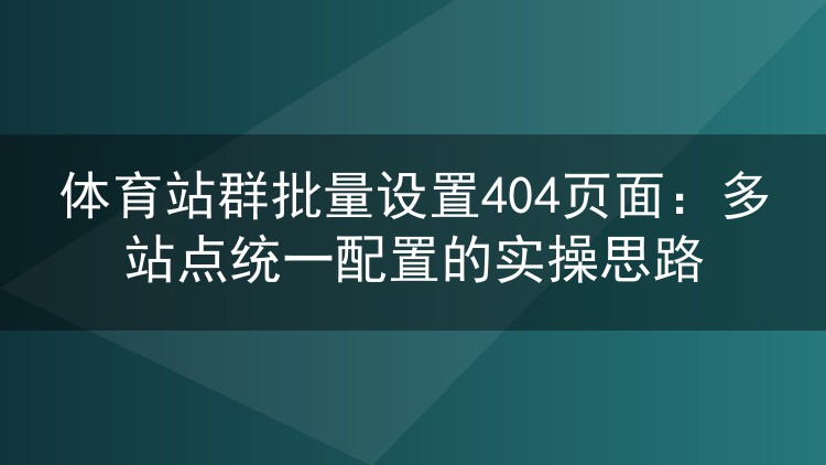 体育站群404页面批量配置实战:多站点统一管理的落地方法