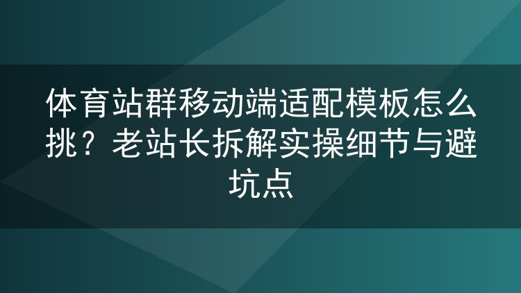 体育站群移动端适配模板挑选实战:一位老站长的落地心得与踩坑复盘